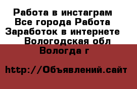 Работа в инстаграм - Все города Работа » Заработок в интернете   . Вологодская обл.,Вологда г.